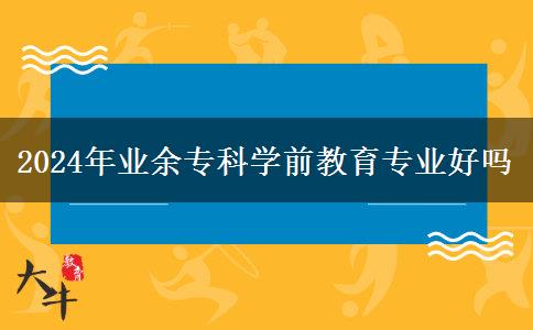 2024年業(yè)余?？茖W(xué)前教育專業(yè)好嗎