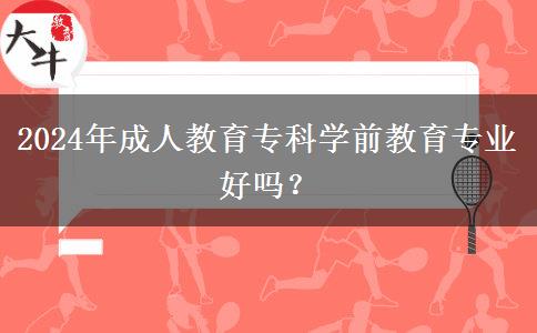 2024年成人教育?？茖W(xué)前教育專業(yè)好嗎？