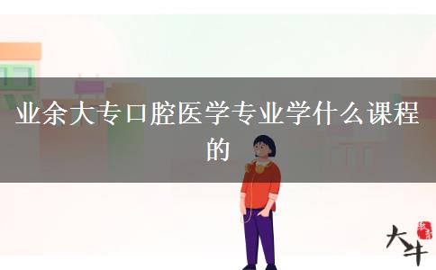 業(yè)余大?？谇会t(yī)學(xué)專業(yè)學(xué)什么課程的