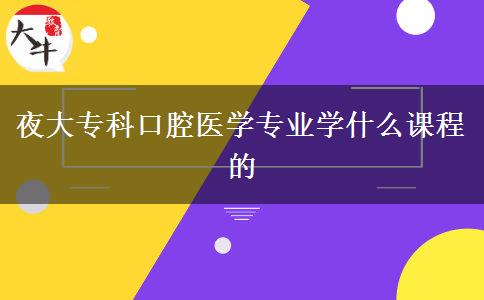 夜大?？瓶谇会t(yī)學(xué)專業(yè)學(xué)什么課程的