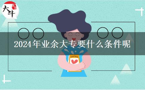 2024年業(yè)余大專要什么條件呢