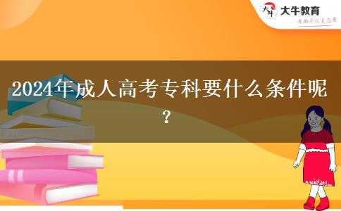 2024年成人高考專科要什么條件呢？