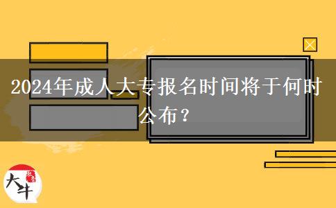 2024年成人大專報(bào)名時(shí)間將于何時(shí)公布？