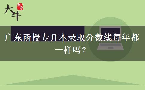 廣東函授專升本錄取分?jǐn)?shù)線每年都一樣嗎？