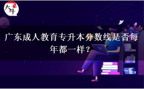 廣東成人教育專升本分數(shù)線是否每年都一樣？