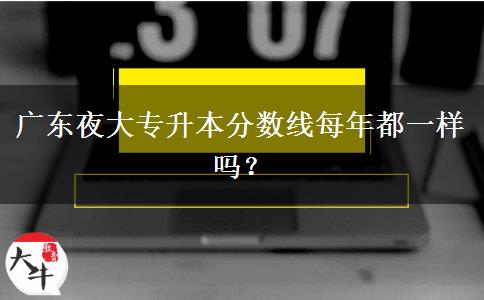 廣東夜大專升本分?jǐn)?shù)線每年都一樣嗎？