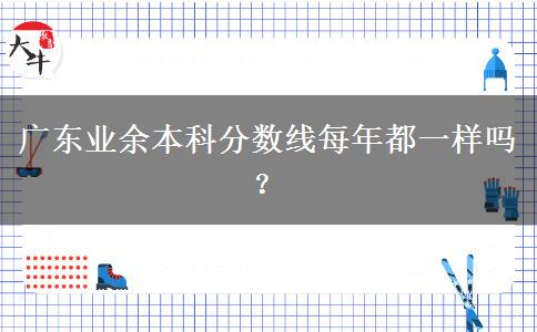 廣東業(yè)余本科分數(shù)線每年都一樣嗎？