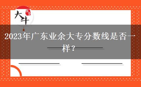 2023年廣東業(yè)余大專分?jǐn)?shù)線是否一樣？