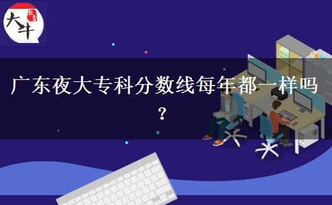 廣東夜大專科分數(shù)線每年都一樣嗎？