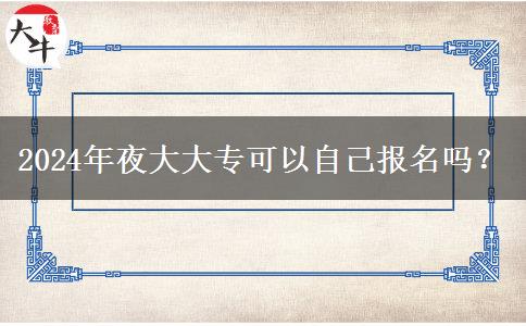 2024年夜大大專可以自己報(bào)名嗎？