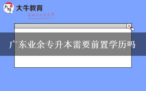 廣東業(yè)余專升本需要前置學(xué)歷嗎