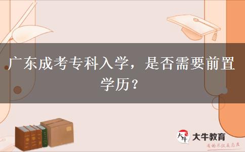 廣東成考?？迫雽W(xué)，是否需要前置學(xué)歷？