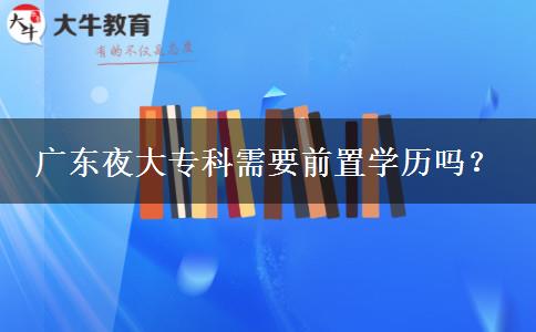 廣東夜大專科需要前置學(xué)歷嗎？