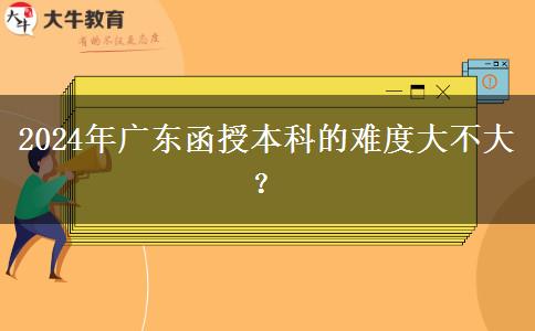 2024年廣東函授本科的難度大不大？