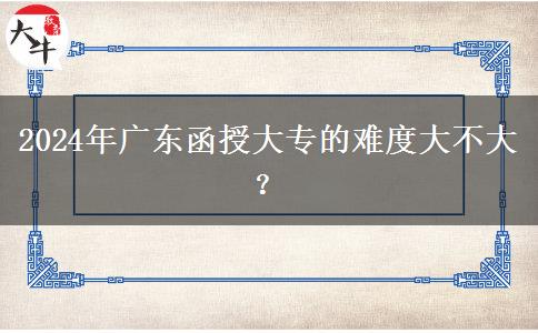 2024年廣東函授大專的難度大不大？