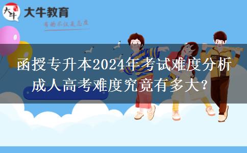 函授專升本2024年考試難度分析 成人高考難度究竟有多大？