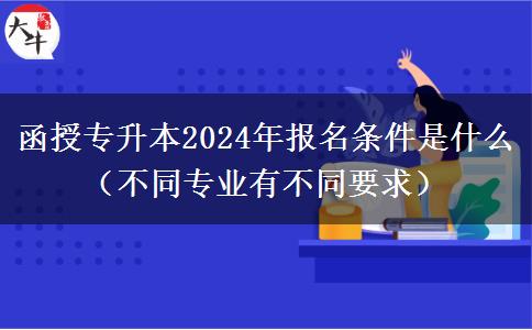 函授專升本2024年報(bào)名條件是什么（不同。</div>
                    <div   class=