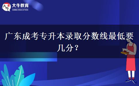 廣東成考專升本錄取分數(shù)線最低要幾分？