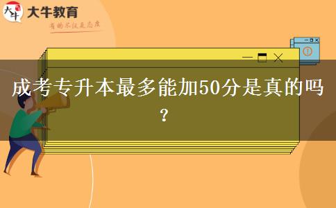 成考專升本最多能加50分是真的嗎？