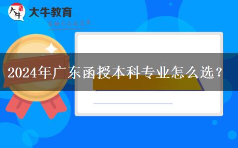 2024年廣東函授本科專(zhuān)業(yè)怎么選？