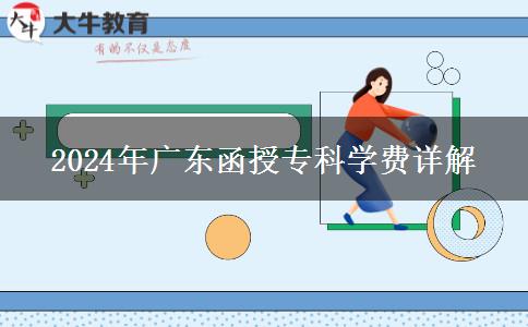 2024年廣東函授專科學(xué)費(fèi)詳解