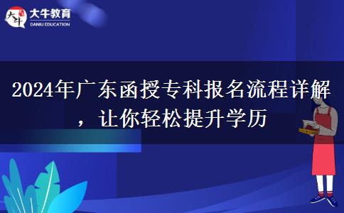 2024年廣東函授專科報名流程詳解，讓你輕松提升學(xué)歷