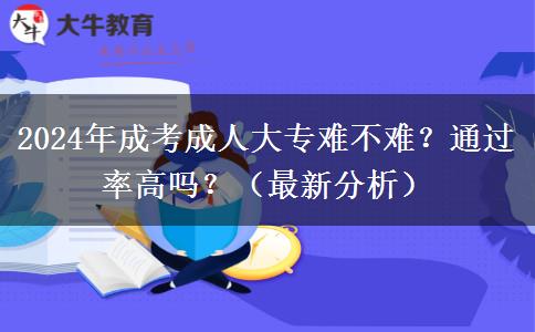 2024年成考成人大專難不難？通過率高嗎？（最新分析）