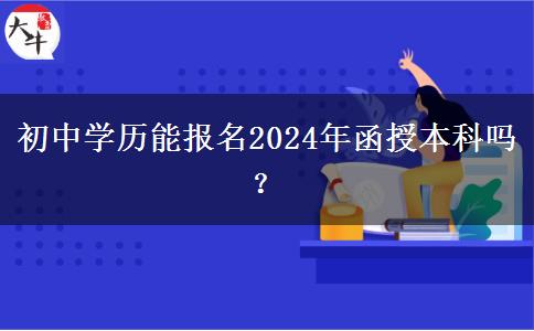 初中學(xué)歷能報名2024年函授本科嗎？