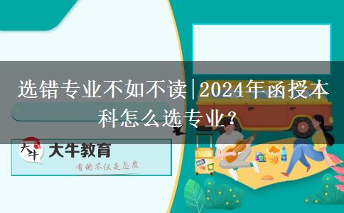 選錯(cuò)專業(yè)不如不讀|2024年函授本科怎么選專業(yè)？