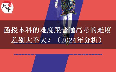 函授本科的難度跟普通高考的難度差別大不大？（2024年分析）