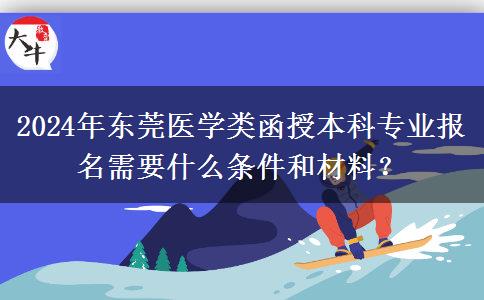 2024年東莞醫(yī)學(xué)類函授本科專業(yè)報(bào)名需要什么條件和材料？