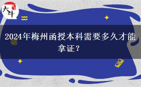 2024年梅州函授本科需要多久才能拿證？