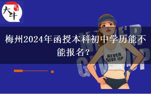梅州2024年函授本科初中學(xué)歷能不能報名？