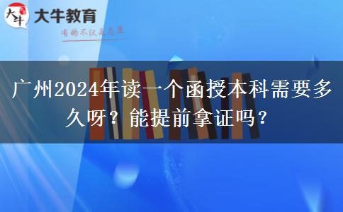 廣州2024年讀一個(gè)函授本科需要多久呀？能提前拿證嗎？