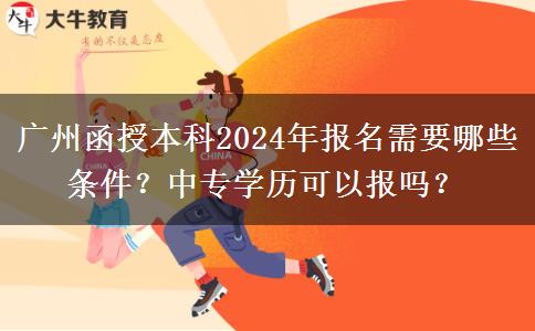 廣州函授本科2024年報(bào)名需要哪些條件？中專學(xué)歷可以報(bào)嗎？