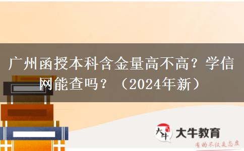 廣州函授本科含金量高不高？學(xué)信網(wǎng)能查嗎？（2024年新）