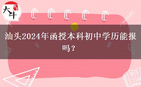 汕頭2024年函授本科初中學(xué)歷能報(bào)嗎？