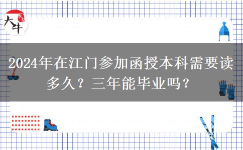 2024年在江門參加函授本科需要讀多久？三年能畢業(yè)嗎？