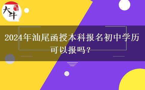 2024年汕尾函授本科報(bào)名初中學(xué)歷可以報(bào)嗎？