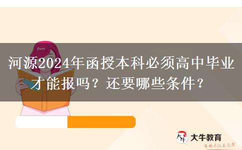 河源2024年函授本科必須高中畢業(yè)才能報(bào)嗎？還要哪些條件？