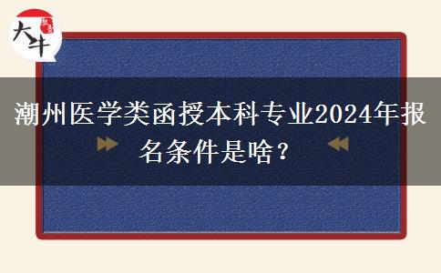 潮州醫(yī)學類函授本科專業(yè)2024年報名條件是啥？