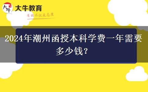 2024年潮州函授本科學費一年需要多少錢？