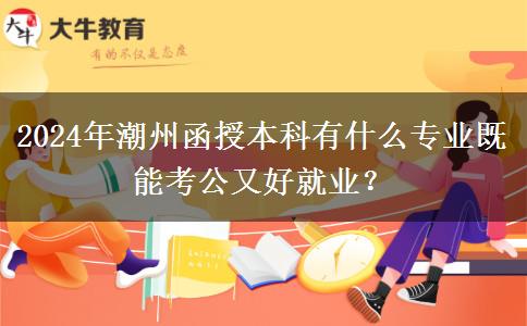 2024年潮州函授本科有什么專業(yè)既能考公又好就業(yè)？