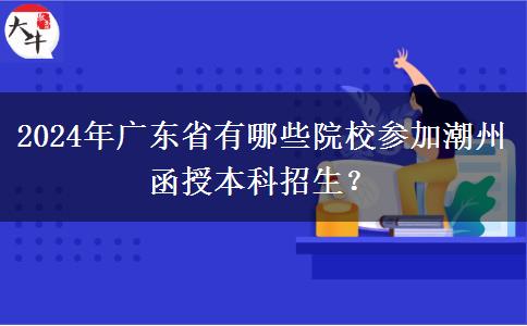 2024年廣東省有哪些院校參加潮州函授本科招生？