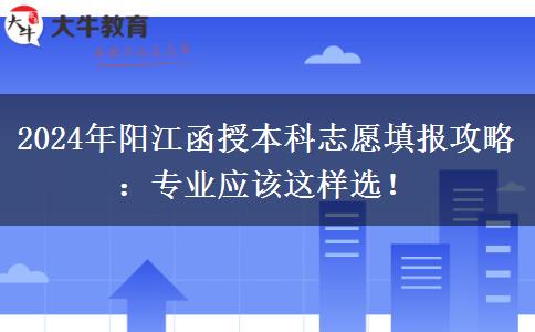 2024年陽江函授本科志愿填報攻略：專業(yè)應(yīng)該這樣選！