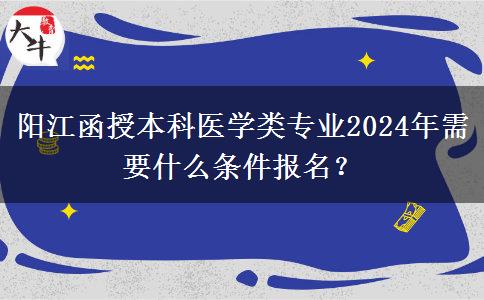 陽江函授本科醫(yī)學(xué)類專業(yè)2024年需要什么條件報名？