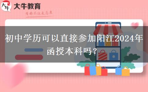 初中學(xué)歷可以直接參加陽(yáng)江2024年函授本科嗎？