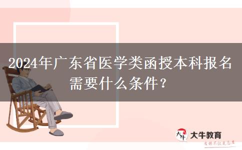 2024年廣東省醫(yī)學類函授本科報名需要什么條件？