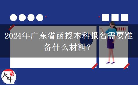 2024年廣東省函授本科報名需要準(zhǔn)備什么材料？