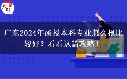 廣東2024年函授本科專業(yè)怎么報比較好？看看這篇攻略！